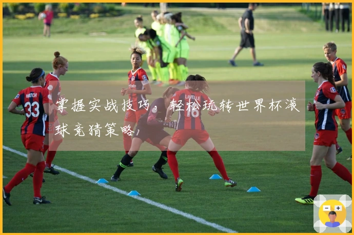 掌握实战技巧，轻松玩转世界杯滚球竞猜策略