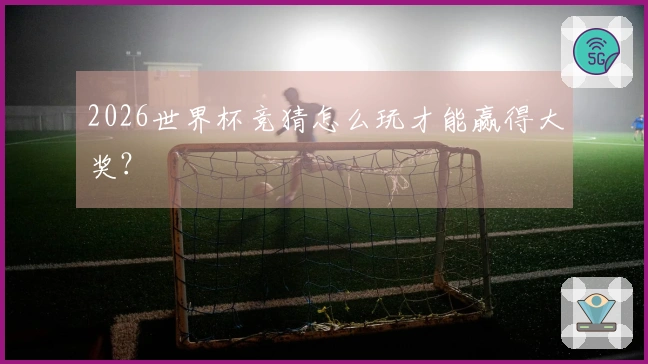 2026世界杯竞猜怎么玩才能赢得大奖？