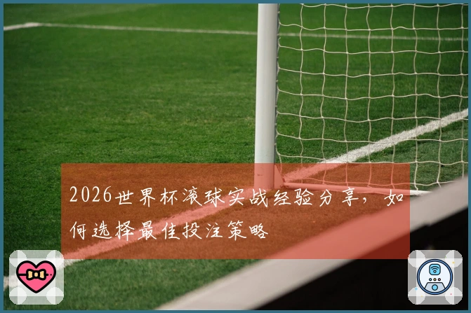2026世界杯滚球实战经验分享，如何选择最佳投注策略