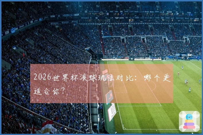 2026世界杯滚球玩法对比：哪个更适合你？