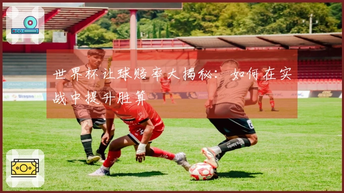 世界杯让球赔率大揭秘：如何在实战中提升胜算