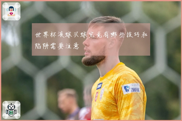 世界杯滚球买球究竟有哪些技巧和陷阱需要注意