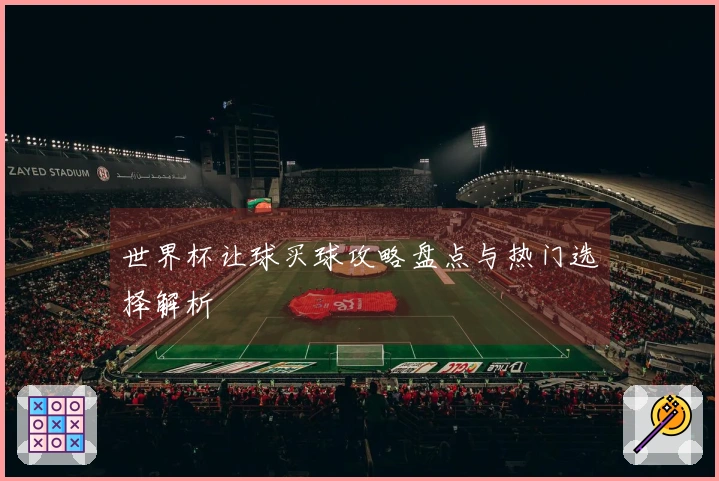 世界杯让球买球攻略盘点与热门选择解析