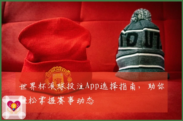 世界杯滚球投注App选择指南，助你轻松掌握赛事动态