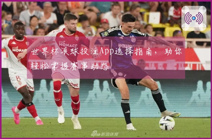 世界杯滚球投注App选择指南，助你轻松掌握赛事动态