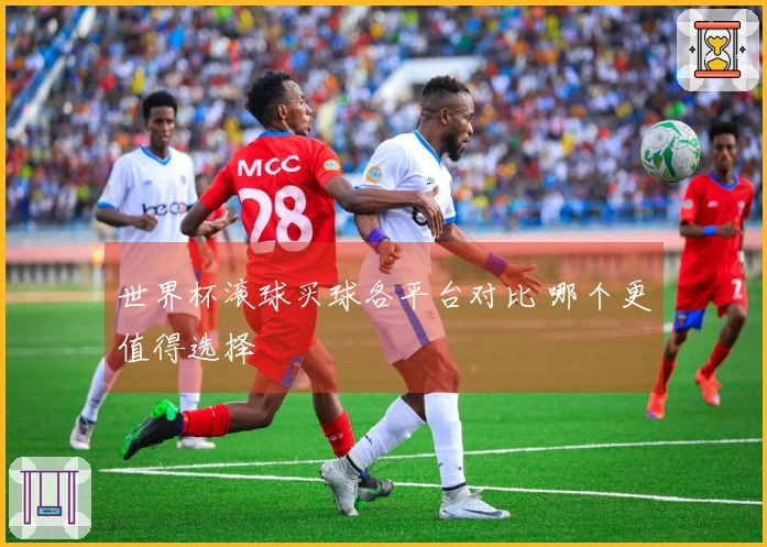 世界杯滚球买球各平台对比 哪个更值得选择