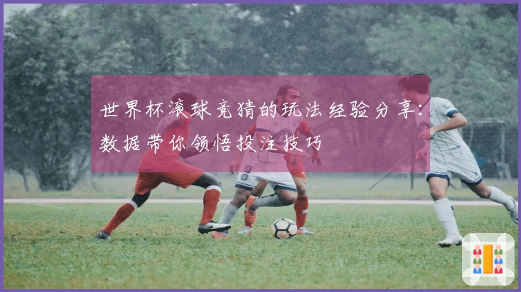 世界杯滚球竞猜的玩法经验分享：数据带你领悟投注技巧