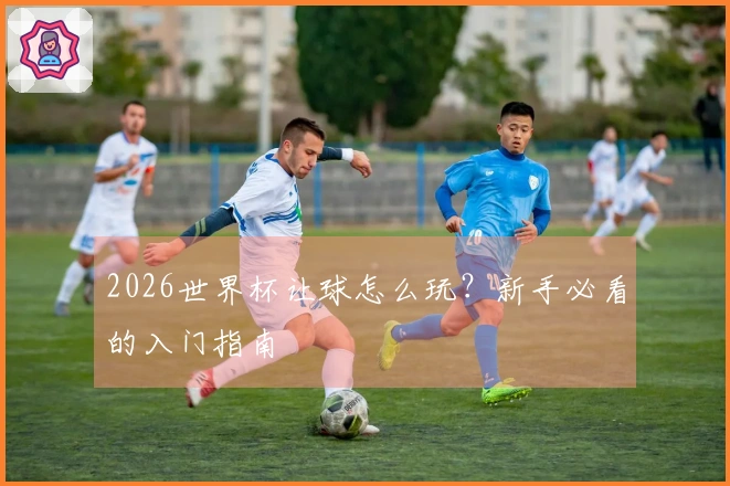 2026世界杯让球怎么玩？新手必看的入门指南