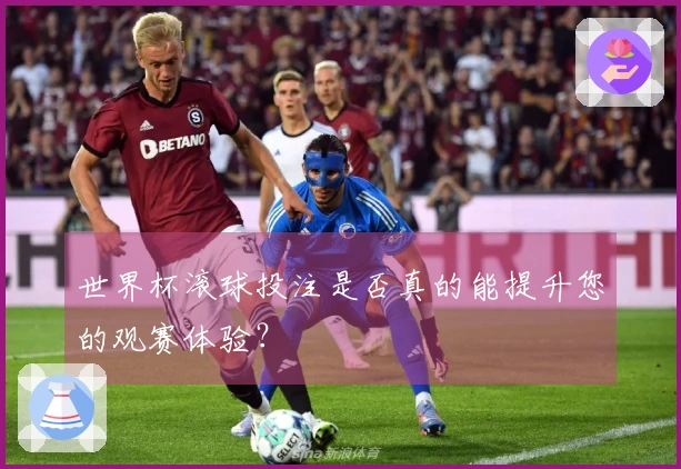 世界杯滚球投注是否真的能提升您的观赛体验？